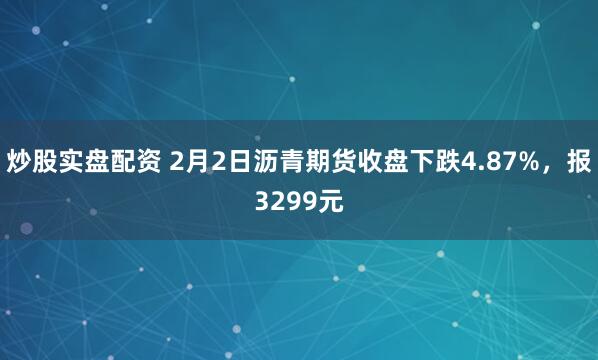 炒股实盘配资 2月2日沥青期货收盘下跌4.87%，报3299元