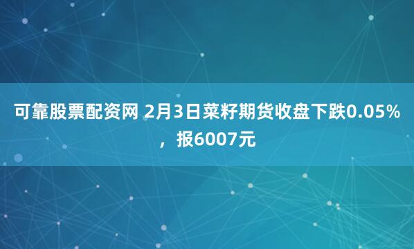 可靠股票配资网 2月3日菜籽期货收盘下跌0.05%,报6007元