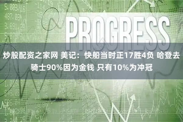 炒股配资之家网 美记：快船当时正17胜4负 哈登去骑士90%因为金钱 只有10%为冲冠
