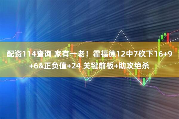 配资114查询 家有一老！霍福德12中7砍下16+9+6&正负值+24 关键前板+助攻绝杀