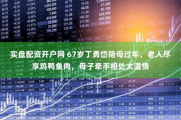 实盘配资开户网 67岁丁勇岱陪母过年，老人尽享鸡鸭鱼肉，母子牵手相处太温情