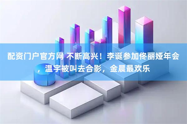 配资门户官方网 不断高兴!李诞参加佟丽娅年会,温宇被叫去合影,金晨最欢乐