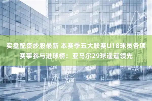 实盘配资炒股最新 本赛季五大联赛U18球员各项赛事参与进球榜：亚马尔29球遥遥领先