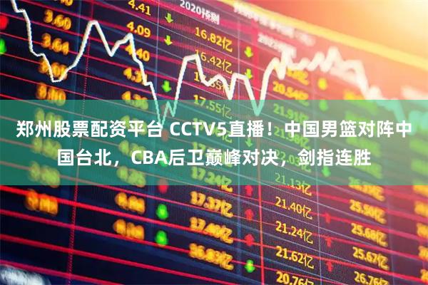 郑州股票配资平台 CCTV5直播!中国男篮对阵中国台北,CBA后卫巅峰对决,剑指连胜