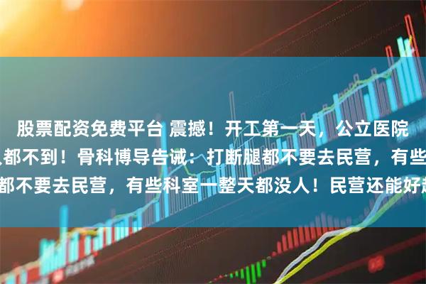 股票配资免费平台 震撼！开工第一天，公立医院被挤爆，民营10个病人都不到！骨科博导告诫：打断腿都不要去民营，有些科室一整天都没人！民营还能好起来吗？