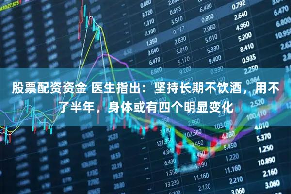 股票配资资金 医生指出:坚持长期不饮酒,用不了半年,身体或有四个明显变化