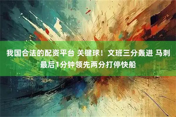 我国合法的配资平台 关键球！文班三分轰进 马刺最后1分钟领先两分打停快船