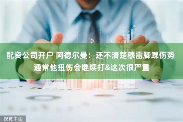 配资公司开户 阿德尔曼：还不清楚穆雷脚踝伤势 通常他扭伤会继续打&这次很严重