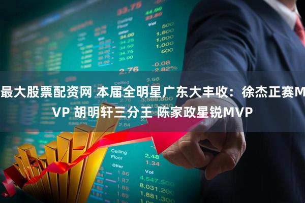 最大股票配资网 本届全明星广东大丰收：徐杰正赛MVP 胡明轩三分王 陈家政星锐MVP