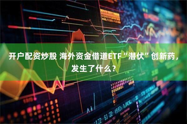 开户配资炒股 海外资金借道ETF“潜伏”创新药,发生了什么?