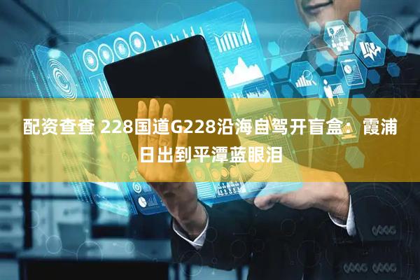 配资查查 228国道G228沿海自驾开盲盒:霞浦日出到平潭蓝眼泪