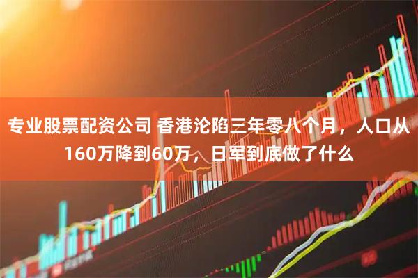 专业股票配资公司 香港沦陷三年零八个月,人口从160万降到60万,日军到底做了什么