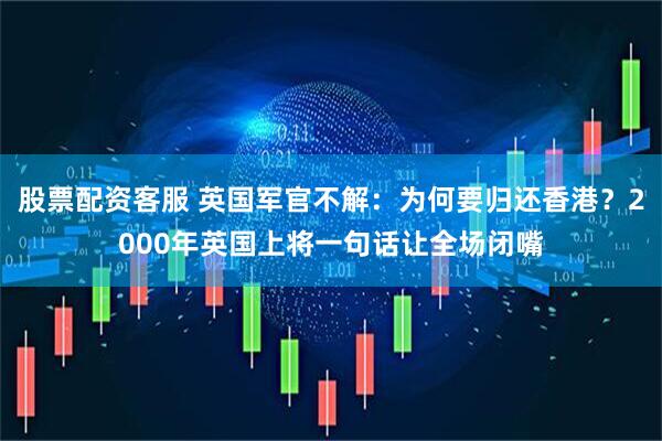 股票配资客服 英国军官不解：为何要归还香港？2000年英国上将一句话让全场闭嘴