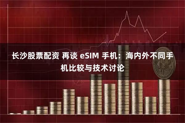长沙股票配资 再谈 eSIM 手机:海内外不同手机比较与技术讨论