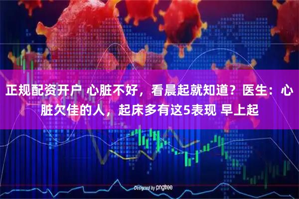 正规配资开户 心脏不好，看晨起就知道？医生：心脏欠佳的人，起床多有这5表现 早上起