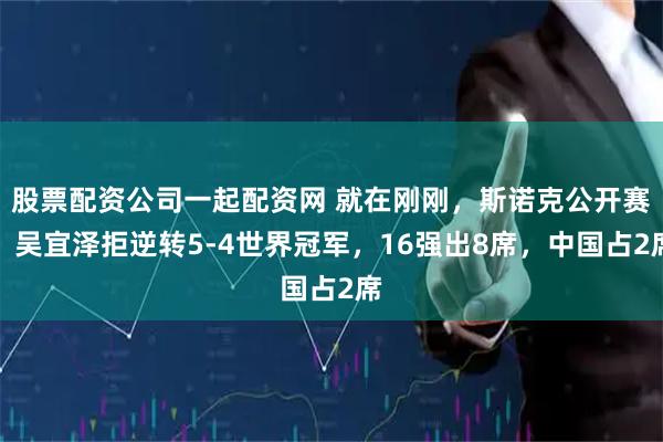 股票配资公司一起配资网 就在刚刚，斯诺克公开赛：吴宜泽拒逆转5-4世界冠军，16强出8席，中国占2席