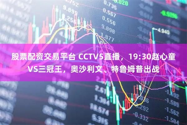 股票配资交易平台 CCTV5直播，19:30赵心童VS三冠王，奥沙利文、特鲁姆普出战