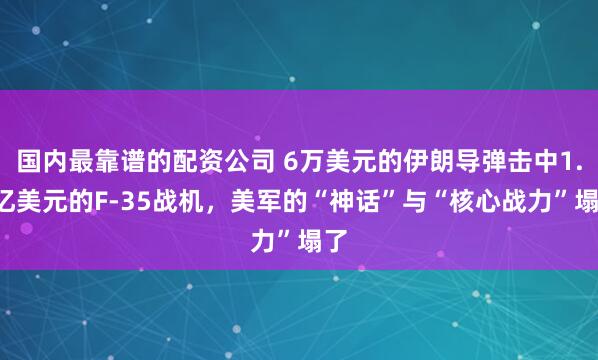国内最靠谱的配资公司 6万美元的伊朗导弹击中1.1亿美元的F-35战机,美军的“神话”与“核心战力”塌了