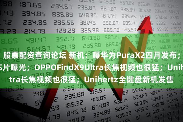 股票配资查询论坛 新机：曝华为PuraX2四月发布；第六代骁龙8至尊版芯片曝光；OPPOFindX9Ultra长焦视频也很猛；Unihertz全键盘新机发售