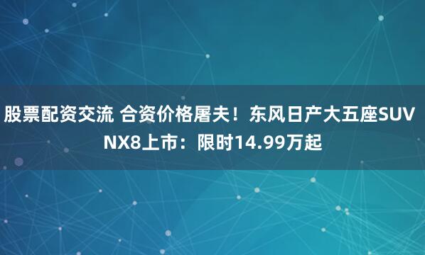 股票配资交流 合资价格屠夫！东风日产大五座SUV NX8上市：限时14.99万起