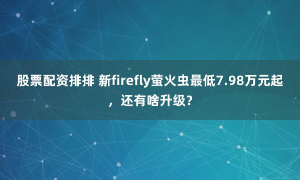 股票配资排排 新firefly萤火虫最低7.98万元起,还有啥升级?