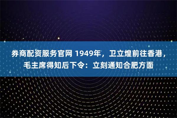 券商配资服务官网 1949年，卫立煌前往香港，毛主席得知后下令：立刻通知合肥方面