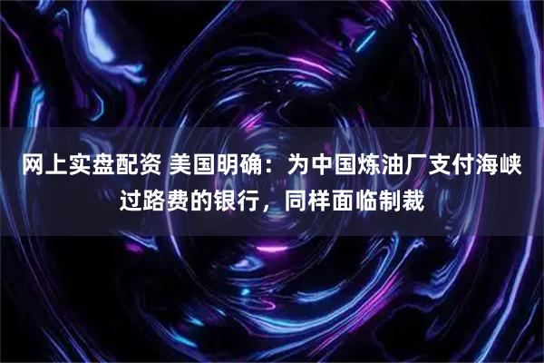 网上实盘配资 美国明确：为中国炼油厂支付海峡过路费的银行，同样面临制裁