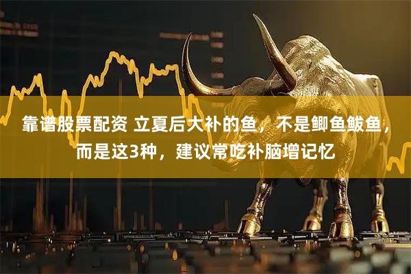 靠谱股票配资 立夏后大补的鱼，不是鲫鱼鲅鱼，而是这3种，建议常吃补脑增记忆