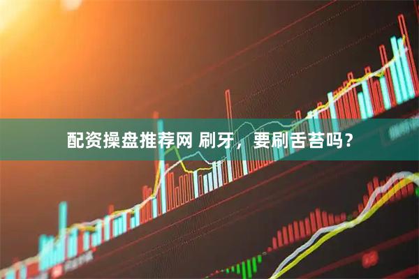 配资操盘推荐网 刷牙，要刷舌苔吗？