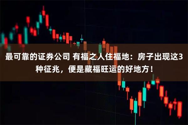最可靠的证券公司 有福之人住福地：房子出现这3种征兆，便是藏福旺运的好地方！