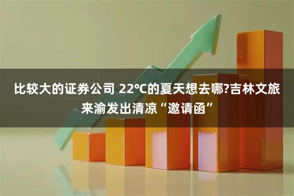 比较大的证券公司 22℃的夏天想去哪?吉林文旅来渝发出清凉“邀请函”