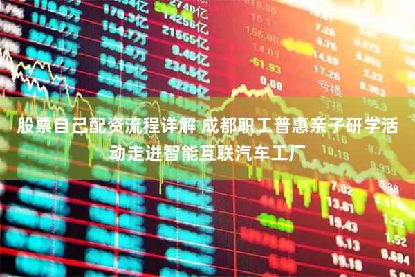 股票自己配资流程详解 成都职工普惠亲子研学活动走进智能互联汽车工厂