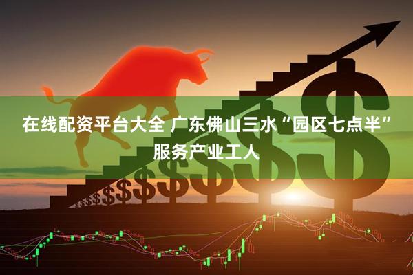 在线配资平台大全 广东佛山三水“园区七点半”服务产业工人