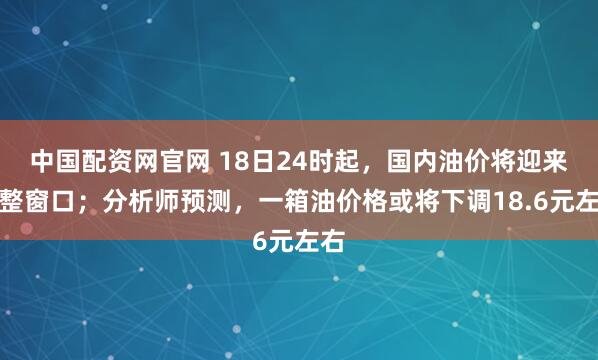中国配资网官网 18日24时起，国内油价将迎来调整窗口；分析师预测，一箱油价格或将下调18.6元左右