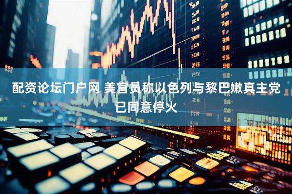 配资论坛门户网 美官员称以色列与黎巴嫩真主党已同意停火