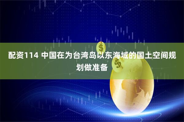 配资114 中国在为台湾岛以东海域的国土空间规划做准备