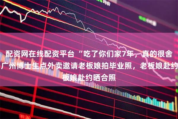 配资网在线配资平台 “吃了你们家7年，真的很舍不得” 广州博士生点外卖邀请老板娘拍毕业照，老板娘赴约晒合照