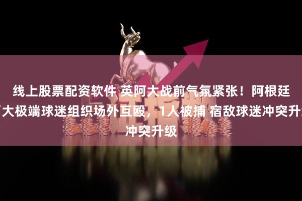 线上股票配资软件 英阿大战前气氛紧张！阿根廷两大极端球迷组织场外互殴，1人被捕 宿敌球迷冲突升级