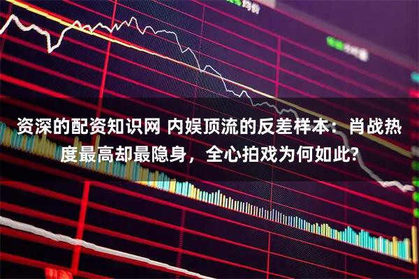 资深的配资知识网 内娱顶流的反差样本：肖战热度最高却最隐身，全心拍戏为何如此?