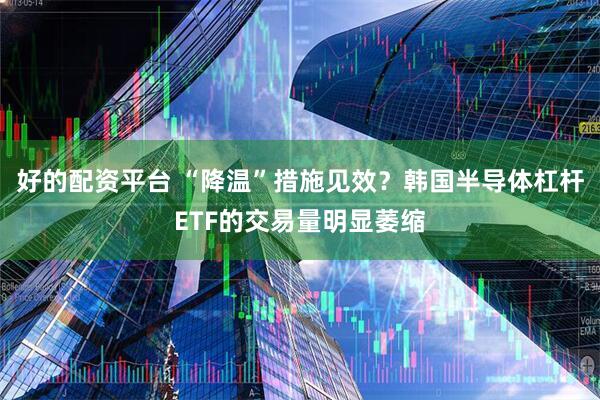 好的配资平台 “降温”措施见效？韩国半导体杠杆ETF的交易量明显萎缩