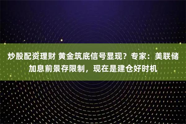 炒股配资理财 黄金筑底信号显现？专家：美联储加息前景存限制，现在是建仓好时机